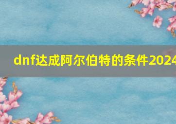 dnf达成阿尔伯特的条件2024