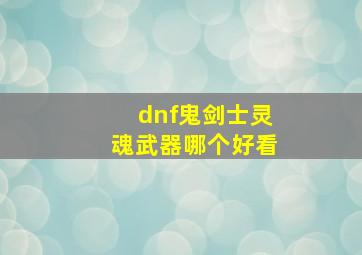 dnf鬼剑士灵魂武器哪个好看