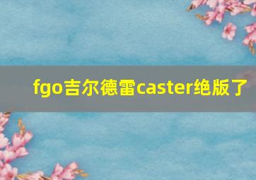 fgo吉尔德雷caster绝版了