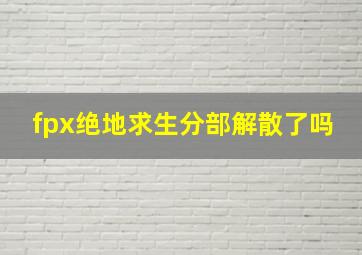 fpx绝地求生分部解散了吗