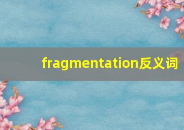 fragmentation反义词