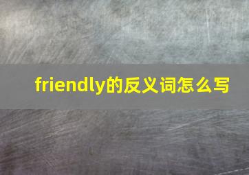 friendly的反义词怎么写