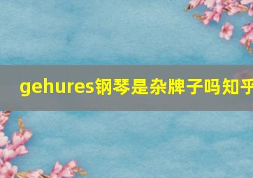 gehures钢琴是杂牌子吗知乎