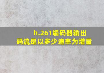 h.261编码器输出码流是以多少速率为增量