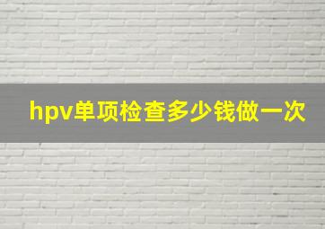 hpv单项检查多少钱做一次