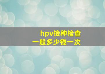 hpv接种检查一般多少钱一次