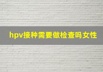 hpv接种需要做检查吗女性