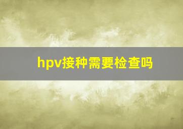 hpv接种需要检查吗