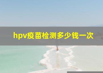 hpv疫苗检测多少钱一次