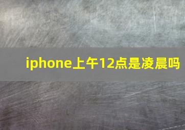 iphone上午12点是凌晨吗