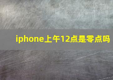 iphone上午12点是零点吗