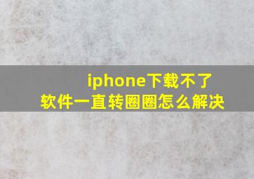 iphone下载不了软件一直转圈圈怎么解决