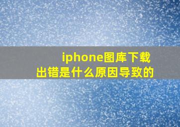 iphone图库下载出错是什么原因导致的