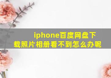 iphone百度网盘下载照片相册看不到怎么办呢