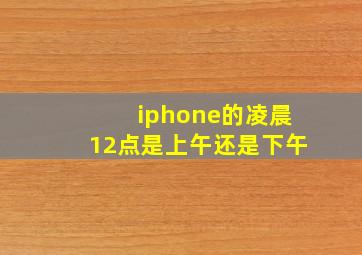 iphone的凌晨12点是上午还是下午