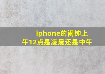 iphone的闹钟上午12点是凌晨还是中午