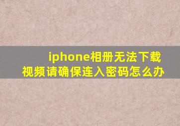 iphone相册无法下载视频请确保连入密码怎么办