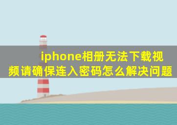 iphone相册无法下载视频请确保连入密码怎么解决问题