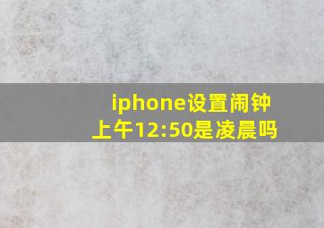 iphone设置闹钟上午12:50是凌晨吗