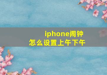 iphone闹钟怎么设置上午下午