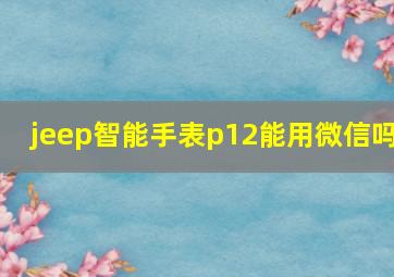 jeep智能手表p12能用微信吗