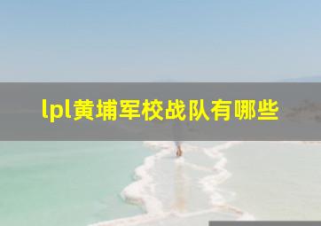 lpl黄埔军校战队有哪些