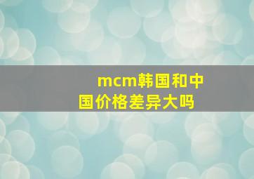 mcm韩国和中国价格差异大吗