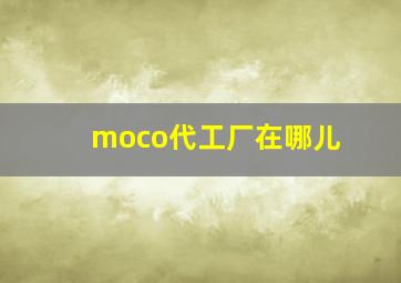 moco代工厂在哪儿