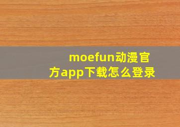 moefun动漫官方app下载怎么登录