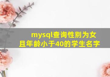 mysql查询性别为女且年龄小于40的学生名字