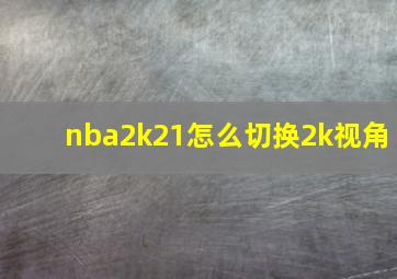 nba2k21怎么切换2k视角