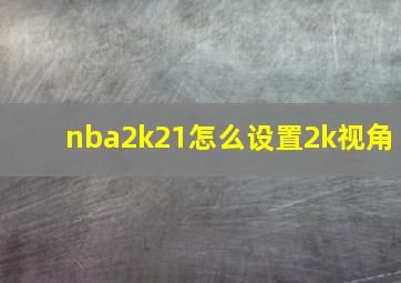 nba2k21怎么设置2k视角