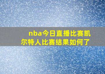 nba今日直播比赛凯尔特人比赛结果如何了