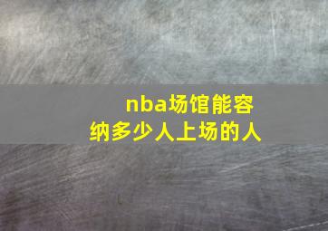 nba场馆能容纳多少人上场的人