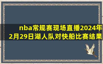 nba常规赛现场直播2024年2月29日湖人队对快船比赛结果