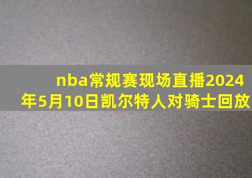 nba常规赛现场直播2024年5月10日凯尔特人对骑士回放