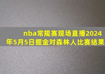 nba常规赛现场直播2024年5月5日掘金对森林人比赛结果