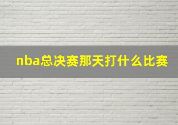 nba总决赛那天打什么比赛