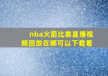 nba火箭比赛直播视频回放在哪可以下载看