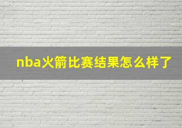 nba火箭比赛结果怎么样了