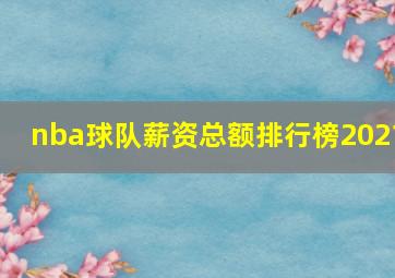 nba球队薪资总额排行榜2021