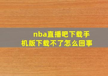 nba直播吧下载手机版下载不了怎么回事