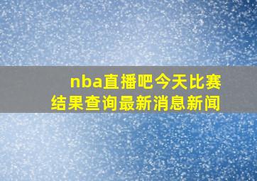 nba直播吧今天比赛结果查询最新消息新闻