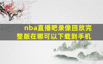 nba直播吧录像回放完整版在哪可以下载到手机