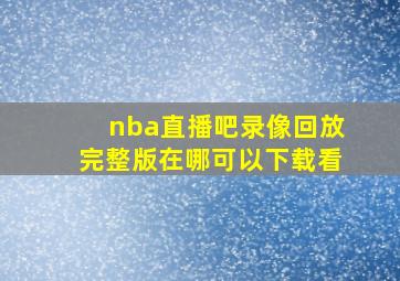 nba直播吧录像回放完整版在哪可以下载看