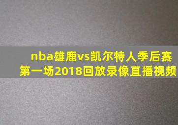 nba雄鹿vs凯尔特人季后赛第一场2018回放录像直播视频