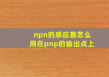 npn的感应器怎么用在pnp的输出点上