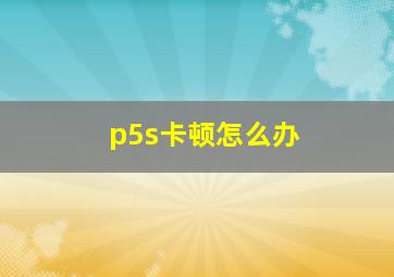 p5s卡顿怎么办