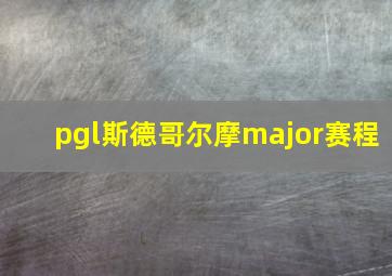 pgl斯德哥尔摩major赛程