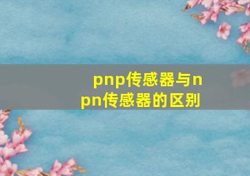 pnp传感器与npn传感器的区别